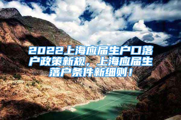 2022上海應(yīng)屆生戶口落戶政策新規(guī)，上海應(yīng)屆生落戶條件新細(xì)則！