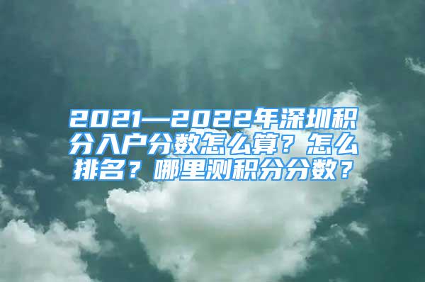 2021—2022年深圳積分入戶分?jǐn)?shù)怎么算？怎么排名？哪里測(cè)積分分?jǐn)?shù)？