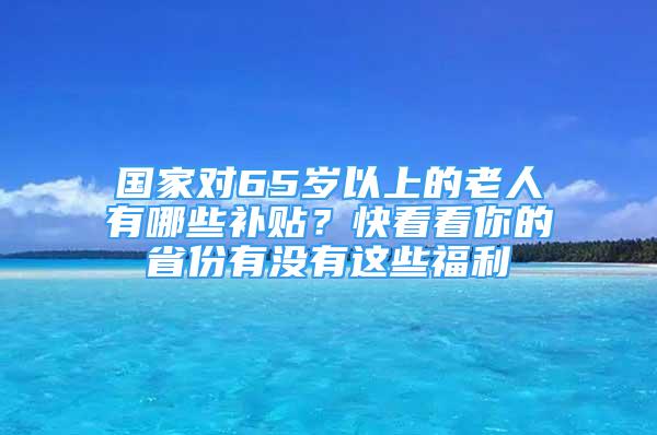 國(guó)家對(duì)65歲以上的老人有哪些補(bǔ)貼？快看看你的省份有沒(méi)有這些福利