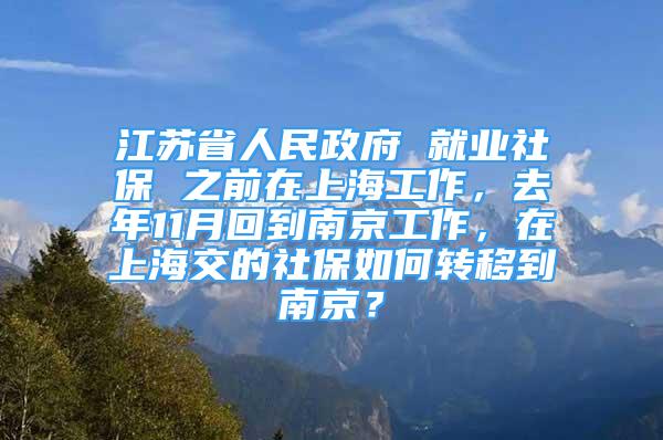 江蘇省人民政府 就業(yè)社保 之前在上海工作，去年11月回到南京工作，在上海交的社保如何轉(zhuǎn)移到南京？