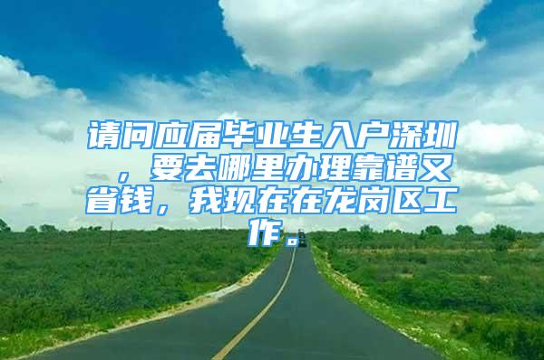 請問應屆畢業(yè)生入戶深圳 ，要去哪里辦理靠譜又省錢，我現在在龍崗區(qū)工作。