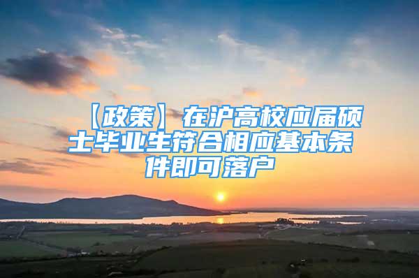 【政策】在滬高校應(yīng)屆碩士畢業(yè)生符合相應(yīng)基本條件即可落戶