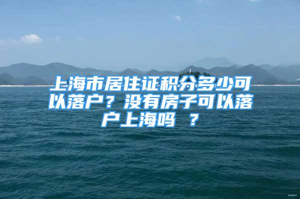 上海市居住證積分多少可以落戶？沒有房子可以落戶上海嗎 ？