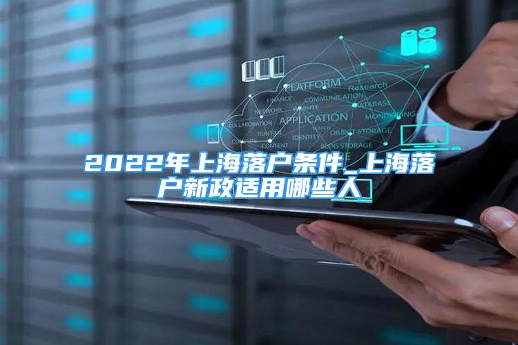 2022年上海落戶條件_上海落戶新政適用哪些人