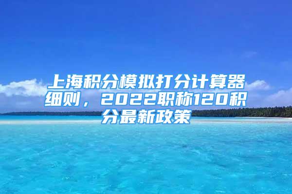 上海積分模擬打分計算器細則，2022職稱120積分最新政策