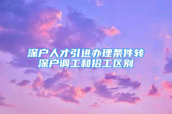 深戶人才引進辦理條件轉深戶調工和招工區(qū)別