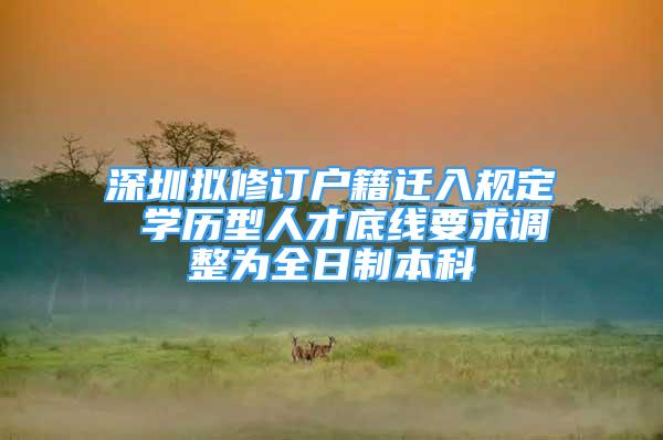 深圳擬修訂戶籍遷入規(guī)定 學(xué)歷型人才底線要求調(diào)整為全日制本科