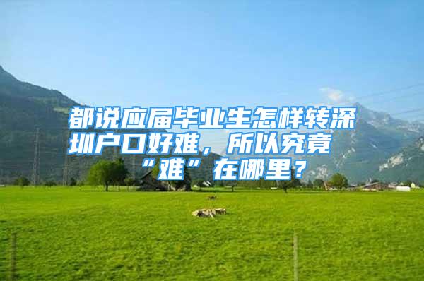 都說應(yīng)屆畢業(yè)生怎樣轉(zhuǎn)深圳戶口好難，所以究竟“難”在哪里？