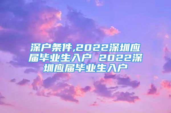 深戶條件,2022深圳應(yīng)屆畢業(yè)生入戶 2022深圳應(yīng)屆畢業(yè)生入戶