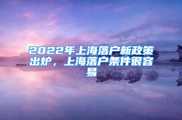 2022年上海落戶新政策出爐，上海落戶條件很容易