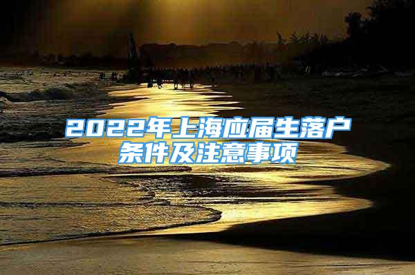 2022年上海應(yīng)屆生落戶條件及注意事項(xiàng)