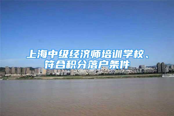 上海中級(jí)經(jīng)濟(jì)師培訓(xùn)學(xué)校、符合積分落戶條件