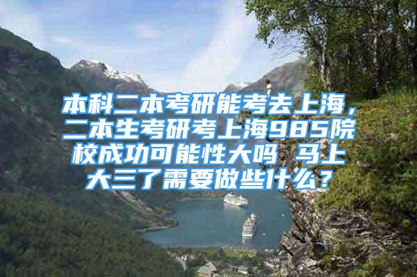 本科二本考研能考去上海，二本生考研考上海985院校成功可能性大嗎 馬上大三了需要做些什么？