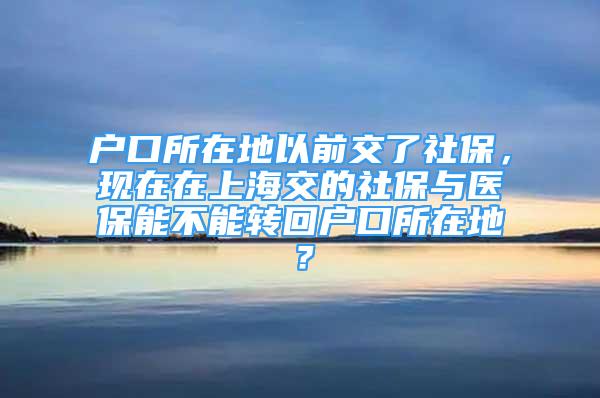 戶口所在地以前交了社保，現在在上海交的社保與醫(yī)保能不能轉回戶口所在地？