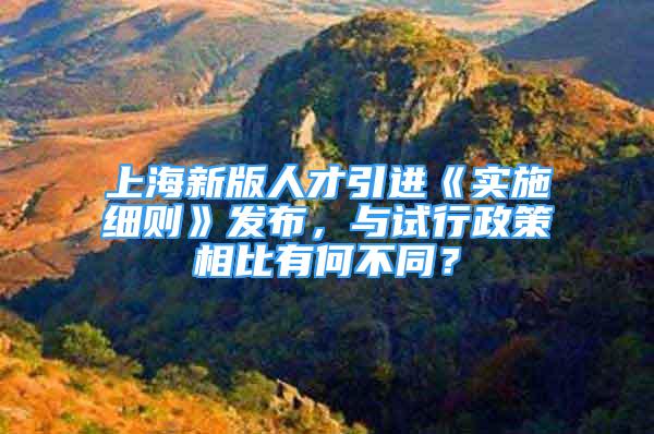 上海新版人才引進《實施細則》發(fā)布，與試行政策相比有何不同？