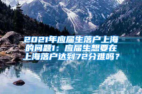 2021年應(yīng)屆生落戶上海的問(wèn)題1：應(yīng)屆生想要在上海落戶達(dá)到72分難嗎？