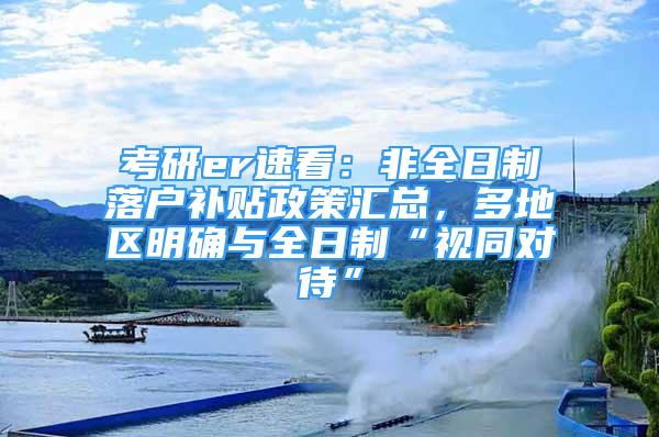 考研er速看：非全日制落戶補(bǔ)貼政策匯總，多地區(qū)明確與全日制“視同對(duì)待”