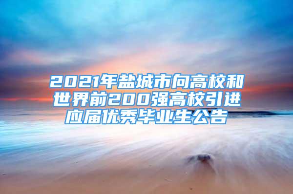 2021年鹽城市向高校和世界前200強高校引進應(yīng)屆優(yōu)秀畢業(yè)生公告