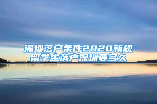 深圳落戶條件2020新規(guī)留學生落戶深圳要多久