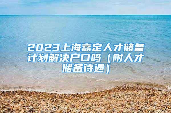 2023上海嘉定人才儲備計劃解決戶口嗎（附人才儲備待遇）