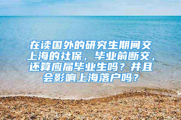 在讀國(guó)外的研究生期間交上海的社保，畢業(yè)前斷交，還算應(yīng)屆畢業(yè)生嗎？并且會(huì)影響上海落戶嗎？