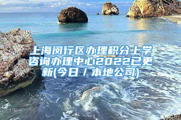 上海閔行區(qū)辦理積分上學(xué)咨詢辦理中心2022已更新(今日／本地公司)