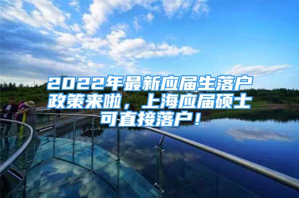 2022年最新應(yīng)屆生落戶政策來啦，上海應(yīng)屆碩士可直接落戶！