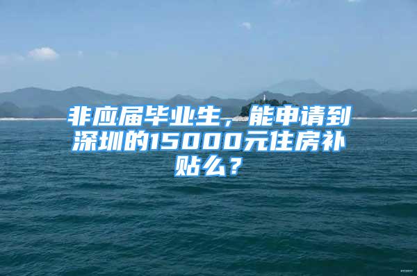 非應(yīng)屆畢業(yè)生，能申請(qǐng)到深圳的15000元住房補(bǔ)貼么？