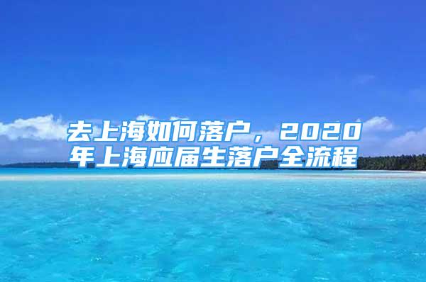 去上海如何落戶，2020年上海應(yīng)屆生落戶全流程