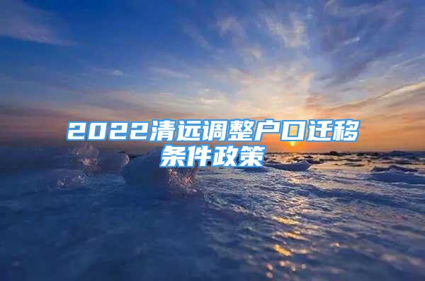 2022清遠調(diào)整戶口遷移條件政策