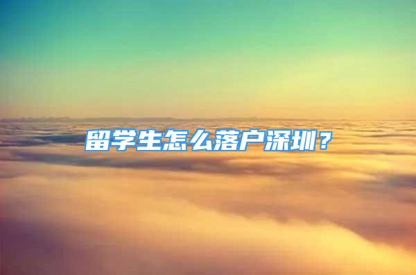 留學(xué)生怎么落戶深圳？