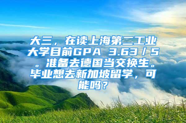 大三，在讀上海第二工業(yè)大學(xué)目前GPA 3.63／5。準(zhǔn)備去德國(guó)當(dāng)交換生。畢業(yè)想去新加坡留學(xué)，可能嗎？