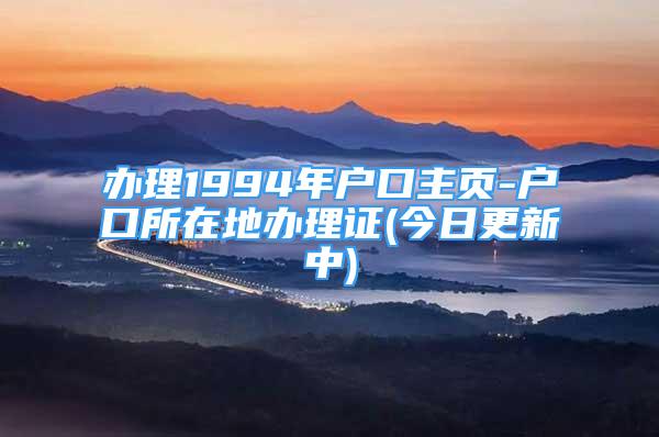 辦理1994年戶口主頁(yè)-戶口所在地辦理證(今日更新中)