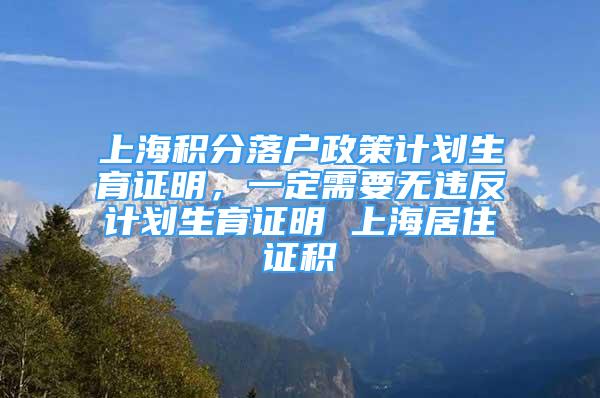 上海積分落戶政策計劃生育證明，一定需要無違反計劃生育證明 上海居住證積