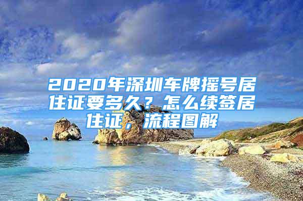 2020年深圳車牌搖號(hào)居住證要多久？怎么續(xù)簽居住證，流程圖解