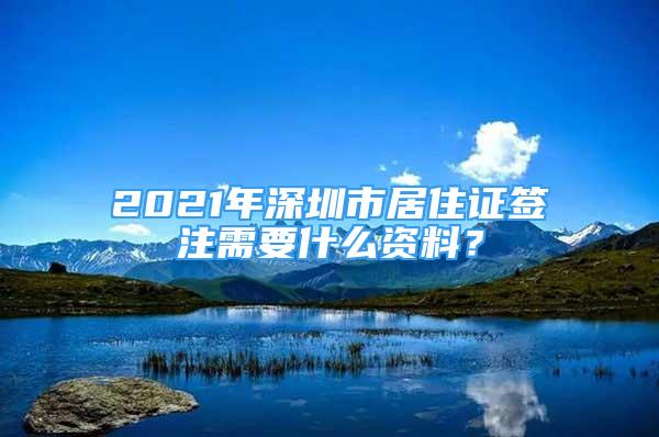 2021年深圳市居住證簽注需要什么資料？