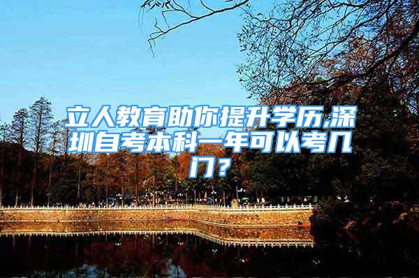 立人教育助你提升學(xué)歷,深圳自考本科一年可以考幾門？