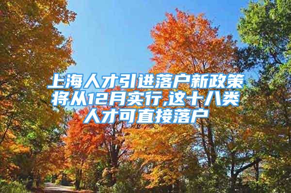 上海人才引進落戶新政策將從12月實行,這十八類人才可直接落戶