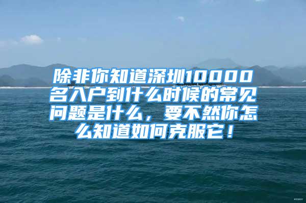 除非你知道深圳10000名入戶到什么時(shí)候的常見(jiàn)問(wèn)題是什么，要不然你怎么知道如何克服它！