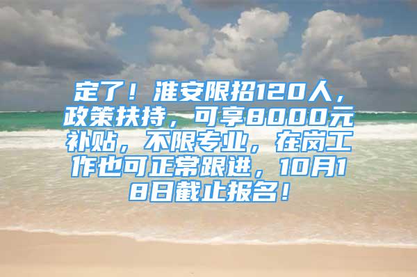 定了！淮安限招120人，政策扶持，可享8000元補(bǔ)貼，不限專業(yè)，在崗工作也可正常跟進(jìn)，10月18日截止報名！