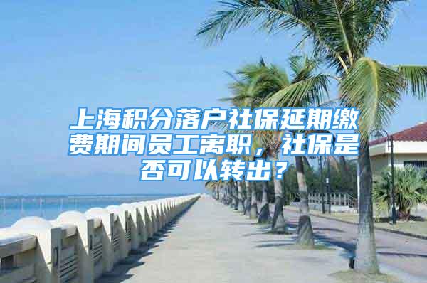 上海積分落戶社保延期繳費期間員工離職，社保是否可以轉(zhuǎn)出？