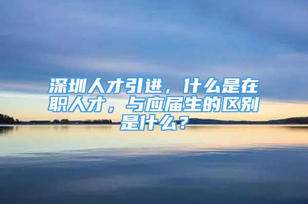 深圳人才引進，什么是在職人才，與應屆生的區(qū)別是什么？