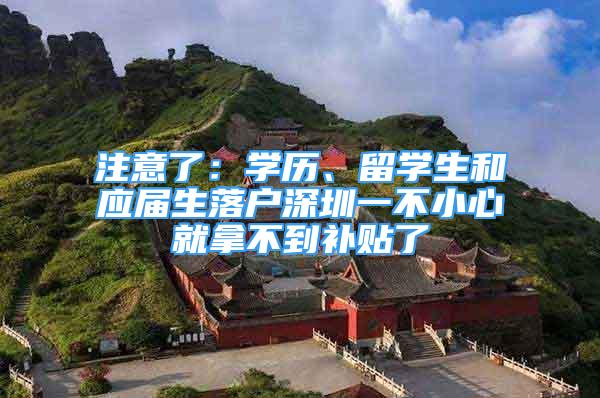 注意了：學(xué)歷、留學(xué)生和應(yīng)屆生落戶深圳一不小心就拿不到補貼了