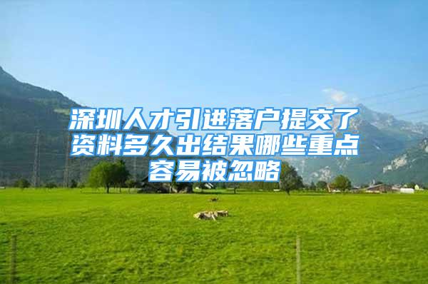 深圳人才引進落戶提交了資料多久出結果哪些重點容易被忽略