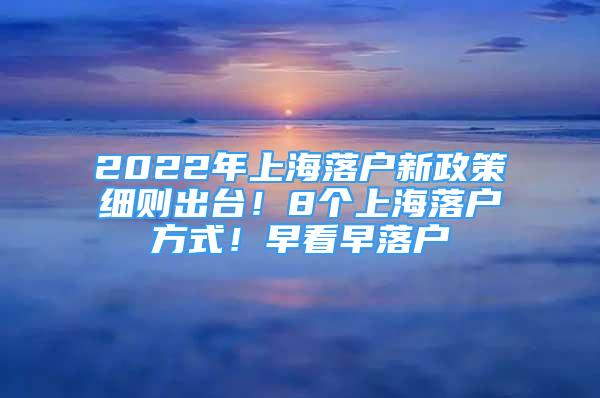 2022年上海落戶新政策細(xì)則出臺(tái)！8個(gè)上海落戶方式！早看早落戶