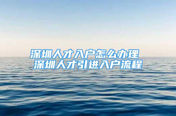 深圳人才入戶怎么辦理 深圳人才引進(jìn)入戶流程