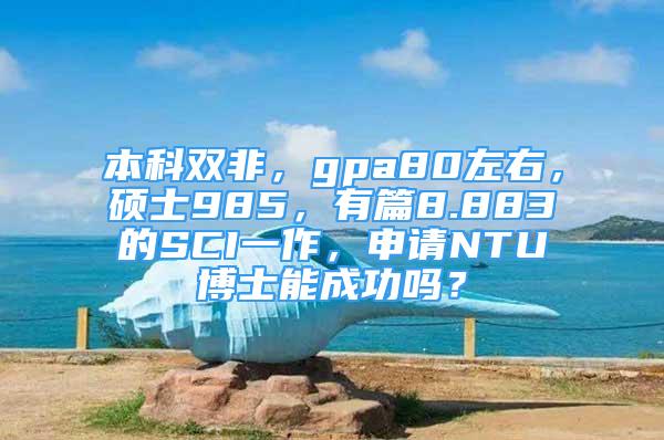 本科雙非，gpa80左右，碩士985，有篇8.883的SCI一作，申請(qǐng)NTU博士能成功嗎？