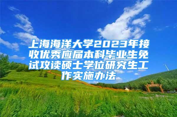 上海海洋大學2023年接收優(yōu)秀應屆本科畢業(yè)生免試攻讀碩士學位研究生工作實施辦法