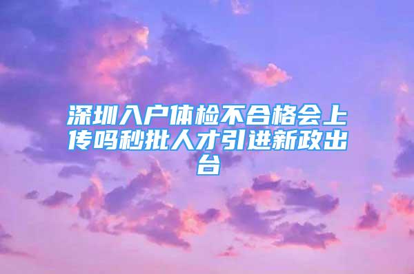 深圳入戶體檢不合格會上傳嗎秒批人才引進新政出臺