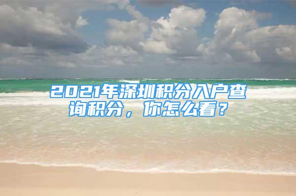 2021年深圳積分入戶查詢積分，你怎么看？